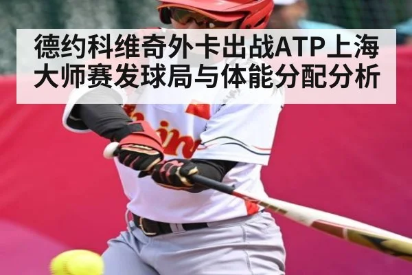德约科维奇外卡出战ATP上海大师赛发球局与体能分配分析