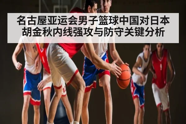 名古屋亚运会男子篮球中国对日本胡金秋内线强攻与防守关键分析