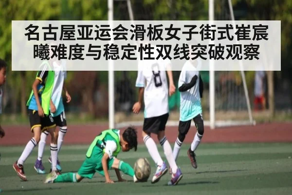 名古屋亚运会滑板女子街式崔宸曦难度与稳定性双线突破观察