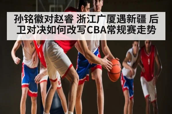 孙铭徽对赵睿 浙江广厦遇新疆 后卫对决如何改写CBA常规赛走势