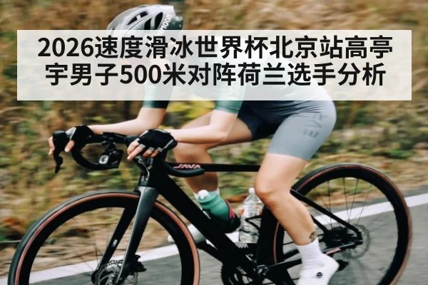 2026速度滑冰世界杯北京站高亭宇男子500米对阵荷兰选手分析