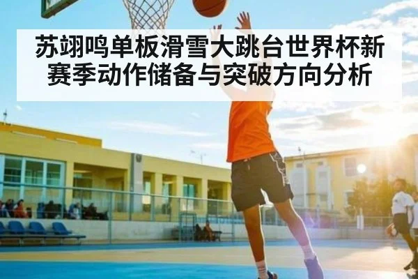 苏翊鸣单板滑雪大跳台世界杯新赛季动作储备与突破方向分析