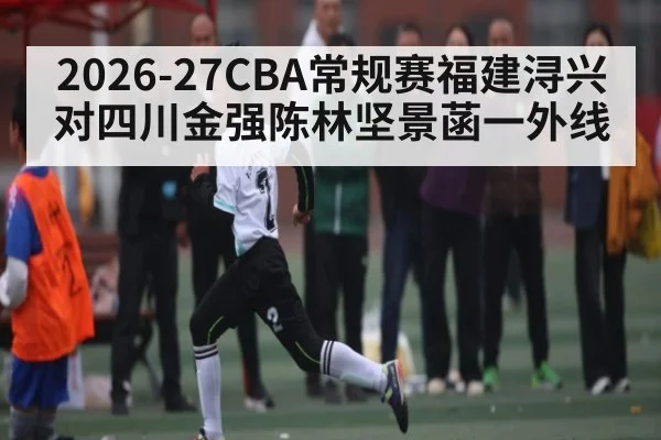 2026-27CBA常规赛福建浔兴对四川金强陈林坚景菡一外线